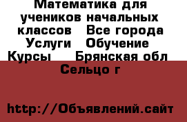 Математика для учеников начальных классов - Все города Услуги » Обучение. Курсы   . Брянская обл.,Сельцо г.